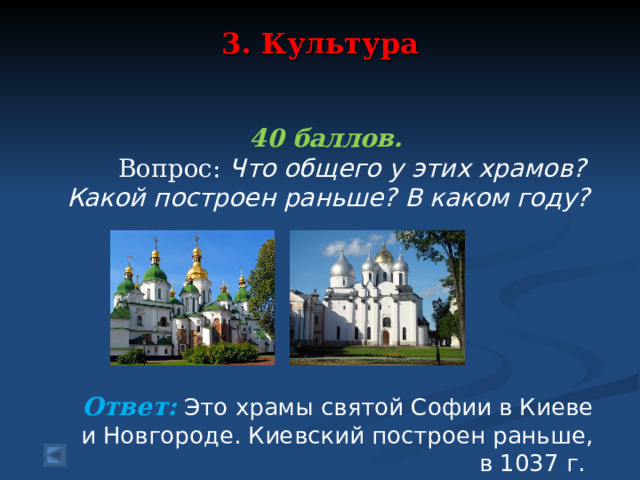 3. Культура     40 баллов.  Вопрос: Что общего у этих храмов? Какой построен раньше? В каком году?       Ответ:  Это храмы святой Софии в Киеве и Новгороде. Киевский построен раньше, в 1037 г.   