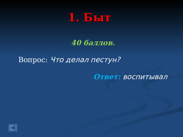 1. Быт 40 баллов.   Вопрос: Что делал пестун?  Ответ: воспитывал   