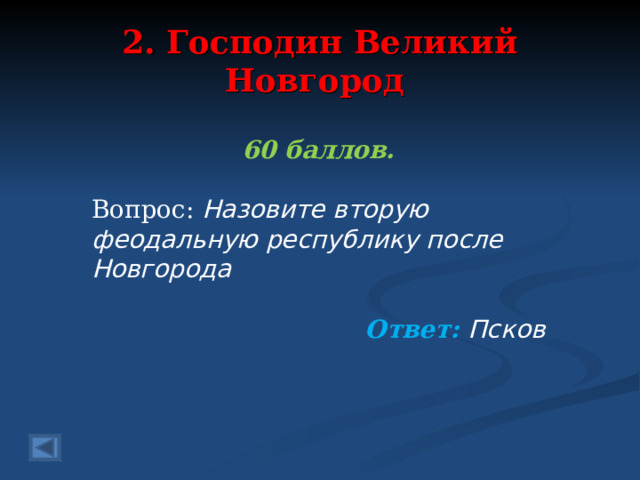 2. Господин Великий Новгород 60 баллов.  Вопрос: Назовите вторую феодальную республику после Новгорода  Ответ: Псков   