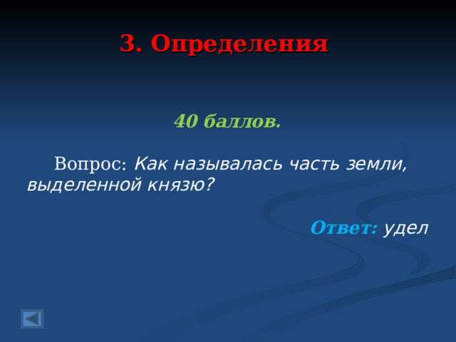 3. Определения 40 баллов.   Вопрос: Как называлась часть земли, выделенной князю? Ответ: удел   