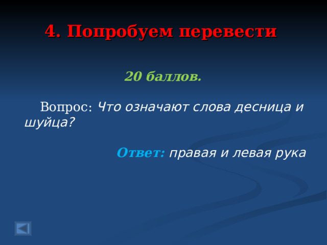 4. Попробуем перевести 20 баллов.   Вопрос: Что означают слова десница и шуйца? Ответ: правая и левая рука  