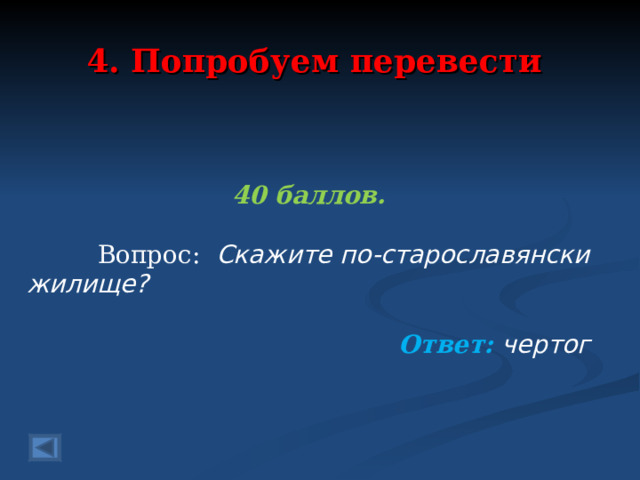 4. Попробуем перевести 40 баллов.   Вопрос: Скажите по-старославянски жилище? Ответ: чертог  