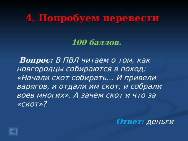 4. Попробуем перевести 100 баллов.   Вопрос: В ПВЛ читаем о том, как новгородцы собираются в поход: «Начали скот собирать… И привели варягов, и отдали им скот, и собрали воев многих». А зачем скот и что за «скот»? Ответ: деньги   