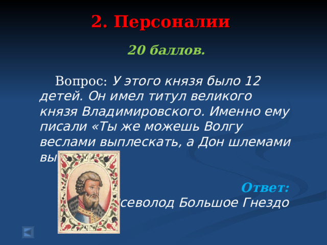 2. Персоналии   20 баллов.   Вопрос: У этого князя было 12 детей. Он имел титул великого князя Владимировского. Именно ему писали «Ты же можешь Волгу веслами выплескать, а Дон шлемами вычерпать»  Ответ: Всеволод Большое Гнездо   