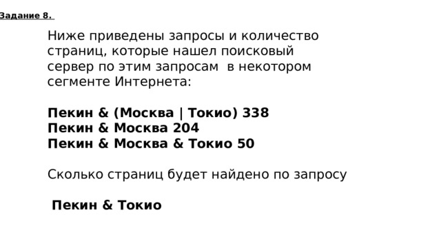 Задание 8. Ниже приведены запросы и количество страниц, которые нашел поисковый сервер по этим запросам в некотором сегменте Интернета:  Пекин & (Москва | Токио) 338  Пекин & Москва 204  Пекин & Москва & Токио 50  Сколько страниц будет найдено по запросу  Пекин & Токио 184  