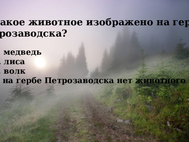 8. Какое животное изображено на гербе Петрозаводска?  А. медведь Б. лиса В. волк Г. на гербе Петрозаводска нет животного 