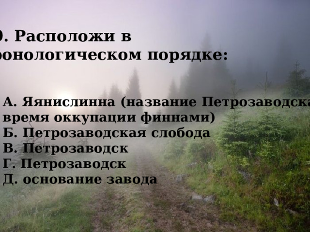 10. Расположи в хронологическом порядке:  А. Яянислинна (название Петрозаводска во время оккупации финнами) Б. Петрозаводская слобода В. Петрозаводск Г. Петрозаводск Д. основание завода 