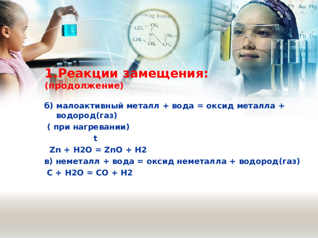 1.Реакции замещения: ( продолжение) б) малоактивный металл + вода = оксид металла + водород(газ)  ( при нагревании)  t  Zn + H2O = ZnO + H2 в) неметалл + вода = оксид неметалла + водород(газ)  C + H2O = CO + H2 