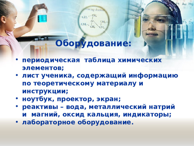 Оборудование:   периодическая таблица химических элементов; лист ученика, содержащий информацию по теоретическому материалу и инструкции; ноутбук, проектор, экран; реактивы – вода, металлический натрий и магний, оксид кальция, индикаторы; лабораторное оборудование. 