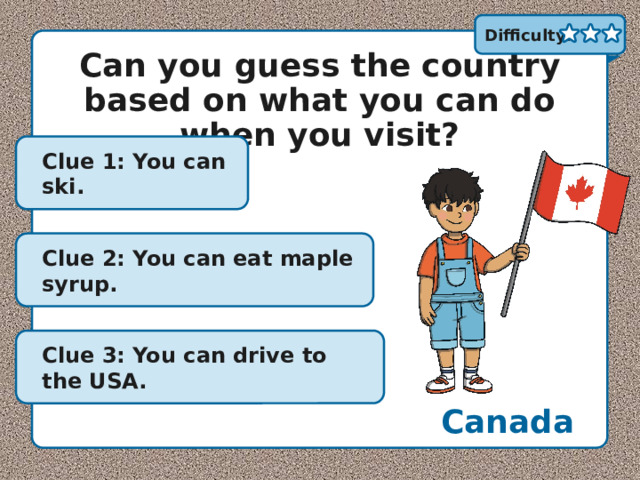 Difficulty: Can you guess the country based on what you can do when you visit? Clue 1: You can ski. Clue 2: You can eat maple syrup. Clue 3: You can drive to the USA. Canada 