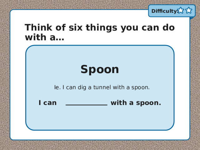 Difficulty: Think of six things you can do with a… Spoon Ie. I can dig a tunnel with a spoon. I can …………………. with a spoon. 