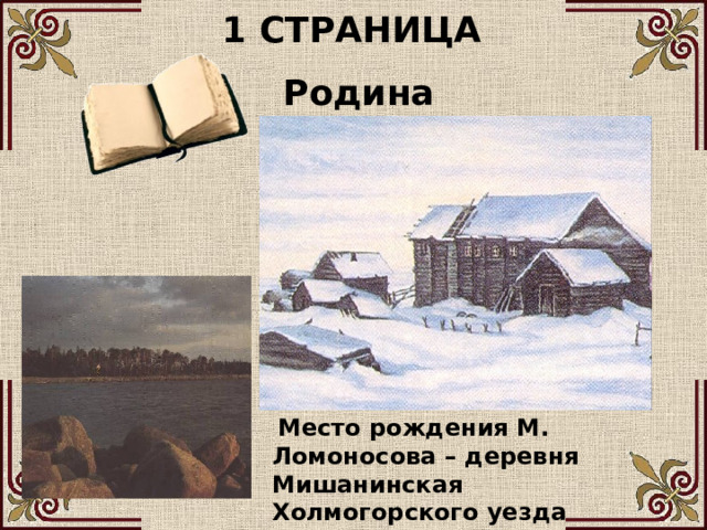 1 СТРАНИЦА Родина Ломоносова.  Место рождения М. Ломоносова – деревня Мишанинская Холмогорского уезда Архангельской губернии . 