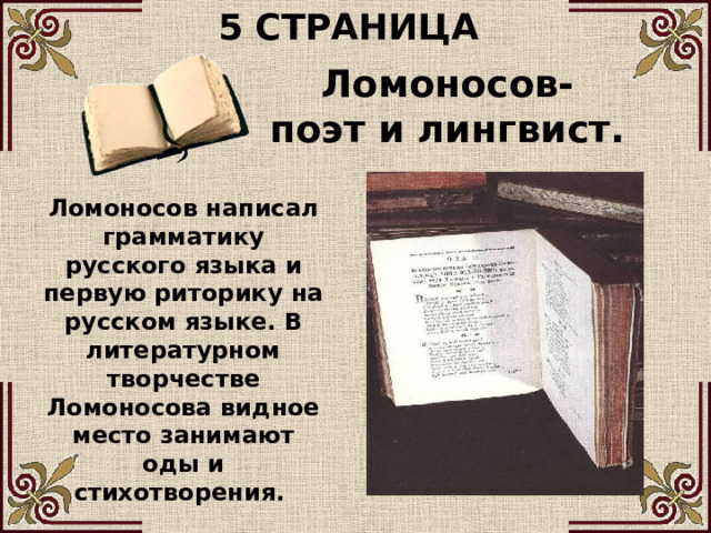 5 СТРАНИЦА Ломоносов- поэт и лингвист. Ломоносов написал грамматику русского языка и первую риторику на русском языке. В литературном творчестве Ломоносова видное место занимают оды и стихотворения. 