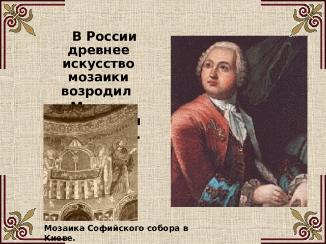  В России древнее искусство мозаики возродил Михаил Васильевич Ломоносов. Мозаика Софийского собора в Киеве.  