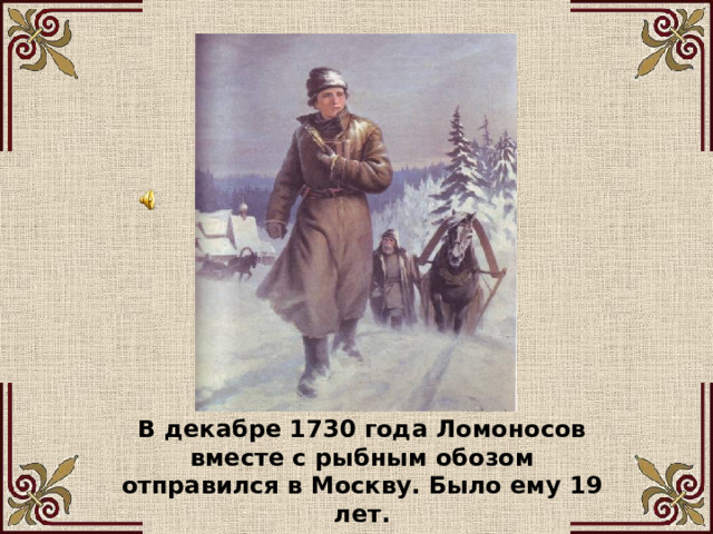 В декабре 1730 года Ломоносов вместе с рыбным обозом отправился в Москву. Было ему 19 лет. 