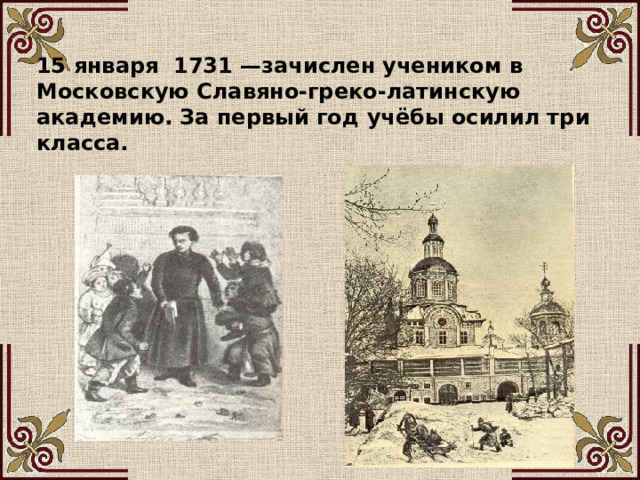 15 января 1731 —зачислен учеником в Московскую Славяно-греко-латинскую академию. За первый год учёбы осилил три класса.  