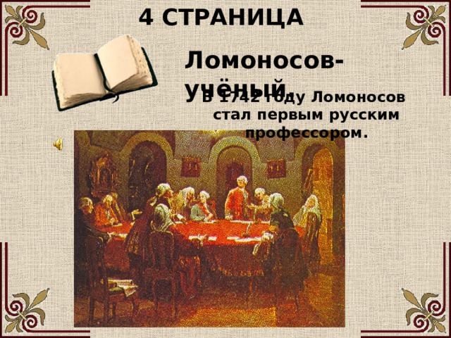 4 СТРАНИЦА Ломоносов- учёный. В 1742 году Ломоносов стал первым русским профессором. 