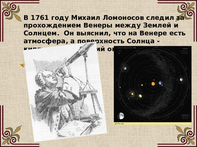 В 1761 году Михаил Ломоносов следил за прохождением Венеры между Землей и Солнцем. Он выяснил, что на Венере есть атмосфера, а поверхность Солнца - кипящий, пылающий океан. 