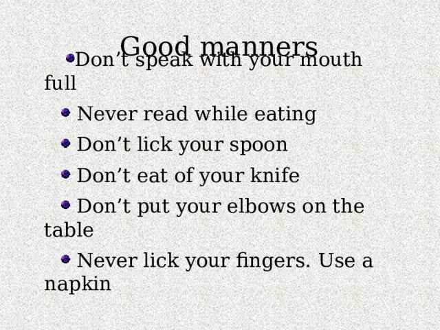 Good manners Don’t speak with your mouth full  Never read while eating  Don’t lick your spoon  Don’t eat of your knife  Don’t put your elbows on the table  Never lick your fingers. Use a napkin 