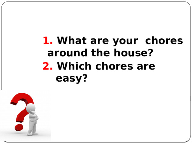  1. What are your chores around the house? 2. Which chores are easy? 