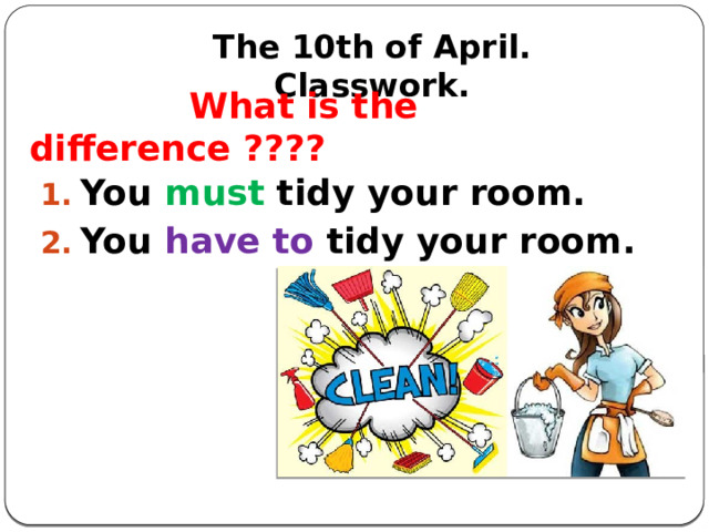 The 10th of April.  Classwork.    What is the difference ???? You must tidy your room. You have to tidy your room. 