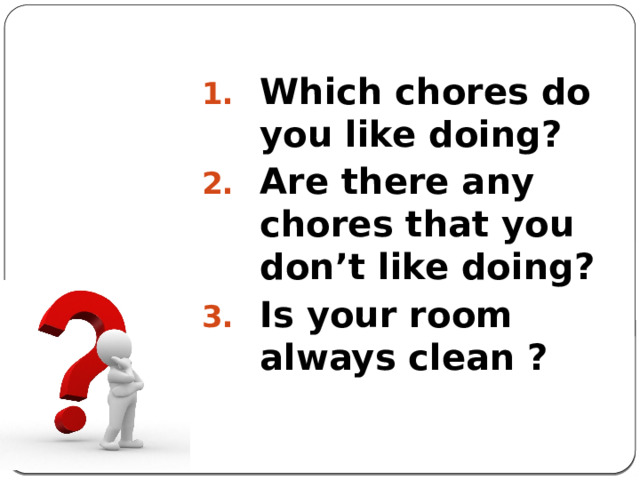 Which chores do you like doing? Are there any chores that you don’t like doing? Is your room always clean ?   