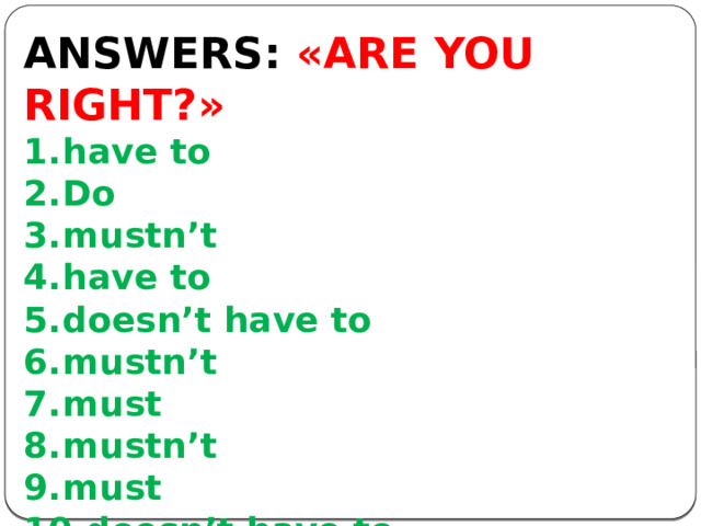  ANSWERS: «ARE YOU RIGHT?» have to Do mustn’t have to doesn’t have to mustn’t must mustn’t must doesn’t have to        