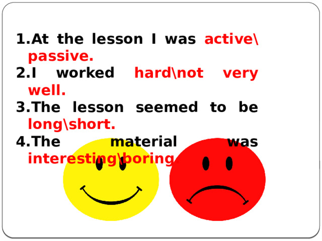           At the lesson I was active\passive. I worked hard\not very well. The lesson seemed to be long\short. The material was interesting\boring.  