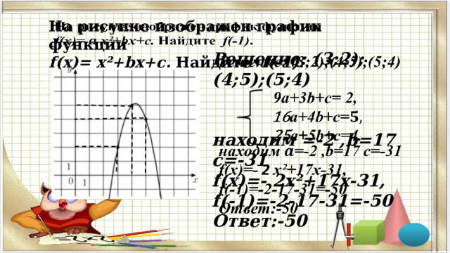   На рисунке изображен график функции f(x)=  x²+bx+c. Найдите f(-1) . Решение: (3;2);(4;5);(5;4)     находим =-2 ,b=17 с=-31 f(x)=- 2 x²+17x-31, f(-1)=-2-17-31=-50 Ответ:-50  