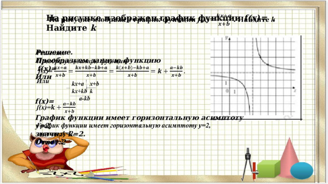 На рисунке изображен график функции f(x)= . Найдите k      Решение. Преобразуем данную функцию  f(x)= Или   f(x)=  График функции имеет горизонтальную асимптоту y=2, значит, k=2. Ответ:2     