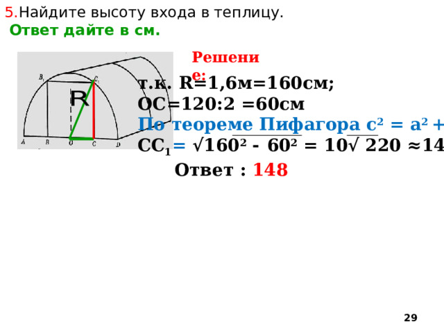 5. Найдите высоту входа в теплицу.  Ответ дайте в см. Решение: т.к. R=1,6м=160см; ОС=120:2 =60см По теореме Пифагора c 2 = a 2 +b 2 СС 1 = √160 2 -  60 2 = 10√ 220 ≈148м Ответ : 148  