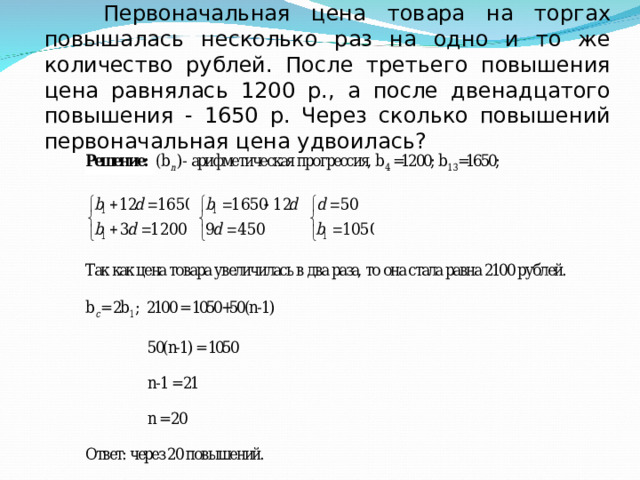 Первоначальная цена товара на торгах повышалась несколько раз на одно и то же количество рублей. После третьего повышения цена равнялась 1200 р., а после двенадцатого повышения - 1650 р. Через сколько повышений первоначальная цена удвоилась?