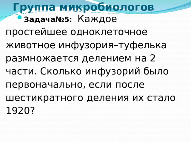 Группа микробиологов Задача№5: Каждое простейшее одноклеточное животное инфузория–туфелька размножается делением на 2 части. Сколько инфузорий было первоначально, если после шестикратного деления их стало 1920?