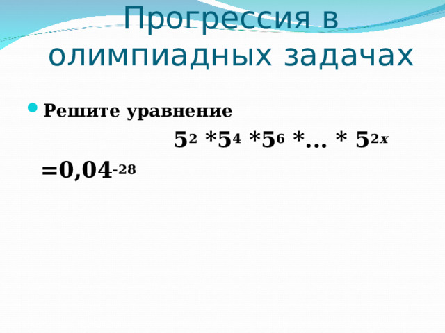 Прогрессия в олимпиадных задачах Решите уравнение  5 2 *5 4 *5 6 *... * 5 2 x  =0,04 -28