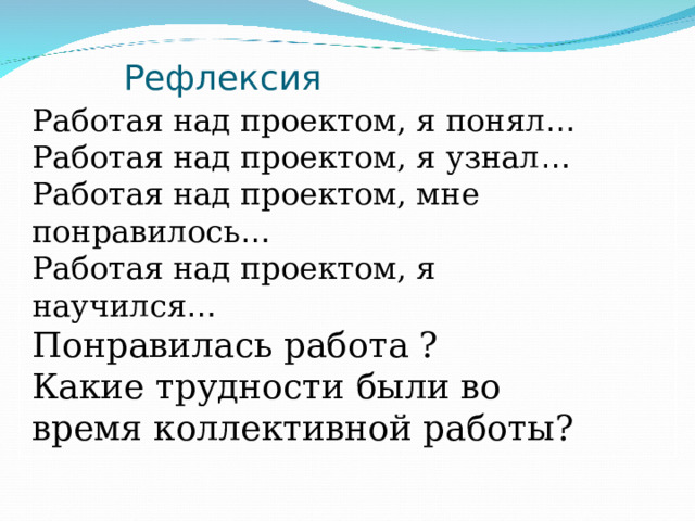 Рефлексия Работая над проектом, я понял … Работая над проектом, я узнал … Работая над проектом, мне понравилось … Работая над проектом, я научился … Понравилась работа ? Какие трудности были во время коллективной работы?