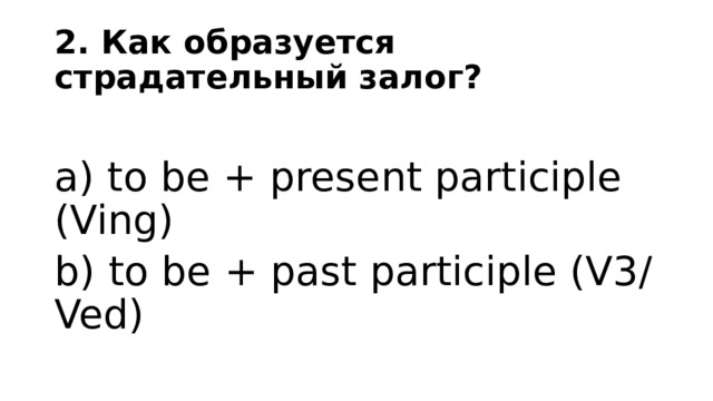 2. Как образуется страдательный залог? a) to be + present participle (Ving) b) to be + past participle (V3/Ved) 