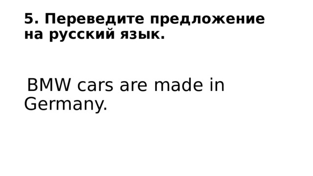 5. Переведите предложение на русский язык.  BMW cars are made in Germany. 