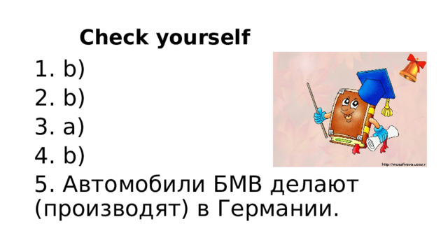 Check yourself 1. b) 2. b) 3. a) 4. b) 5. Автомобили БМВ делают (производят) в Германии. 