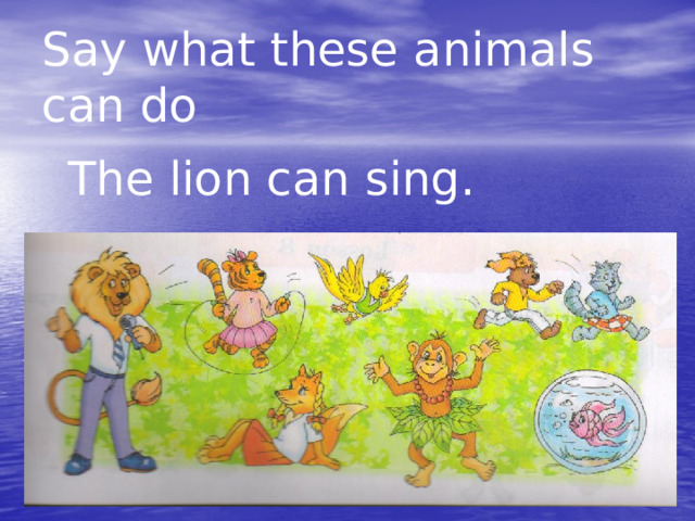 Say what these animals can do  The lion can sing. 