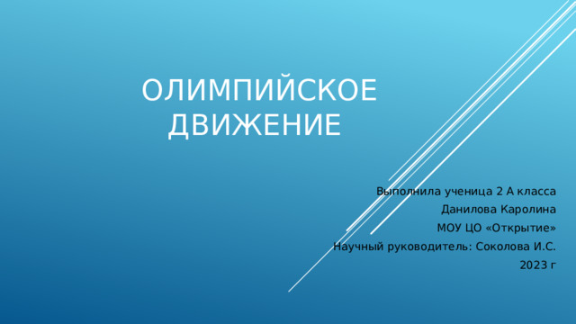 Олимпийское движение Выполнила ученица 2 А класса Данилова Каролина МОУ ЦО «Открытие» Научный руководитель: Соколова И.С.  2023 г 