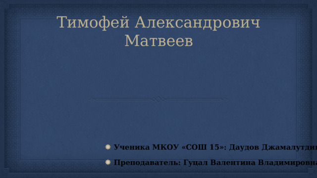 Тимофей Александрович Матвеев Ученика МКОУ «СОШ 15»: Даудов Джамалутдин Преподаватель: Гуцал Валентина Владимировна 