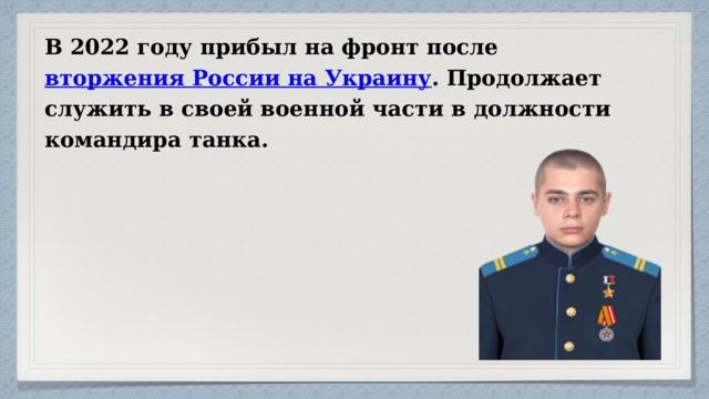 В 2022 году прибыл на фронт после вторжения России на Украину . Продолжает служить в своей военной части в должности командира танка. 