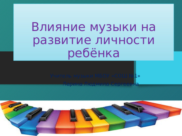 Влияние музыки на развитие личности ребёнка Учитель музыки МБОУ «СОШ №1»  Ларина Людмила Сергеевна 