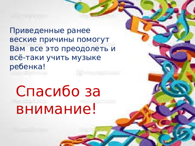 Приведенные ранее веские причины помогут Вам все это преодолеть и всё-таки учить музыке ребенка!   Спасибо за внимание! 