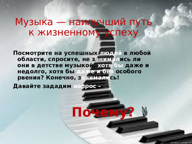 Музыка — наилучший путь к жизненному успеху Посмотрите на успешных людей в любой области, спросите, не з анимал ись ли они в детстве музыкой, хотя бы даже и недолго, хотя бы даже и без особого рвения? Конечно, з анимали сь! Давайте зададим вопрос –  Почему? 