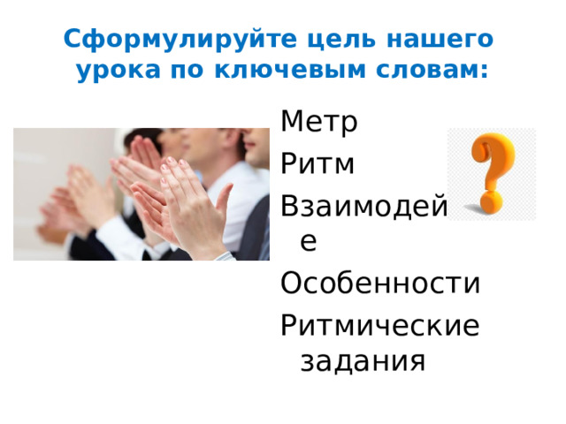 Сформулируйте цель нашего урока по ключевым словам: Метр Ритм Взаимодействие Особенности Ритмические задания 
