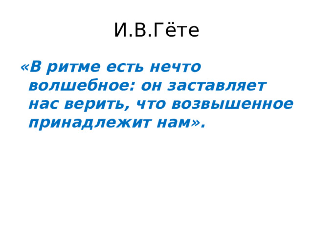 И.В.Гёте «В ритме есть нечто волшебное: он заставляет нас верить, что возвышенное принадлежит нам».     