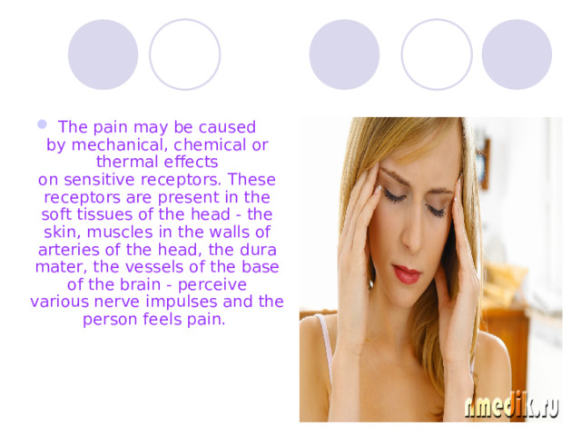 The pain may be caused by mechanical, chemical or thermal effects on sensitive receptors. These receptors are present in the soft tissues of the head - the skin, muscles in the walls of arteries of the head, the dura mater, the vessels of the base of the brain - perceive various nerve impulses and the person feels pain.  