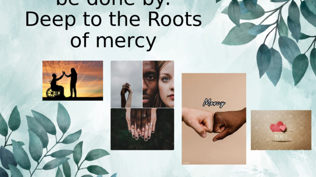 Do as you would be done by:  Deep to the Roots of mercy 