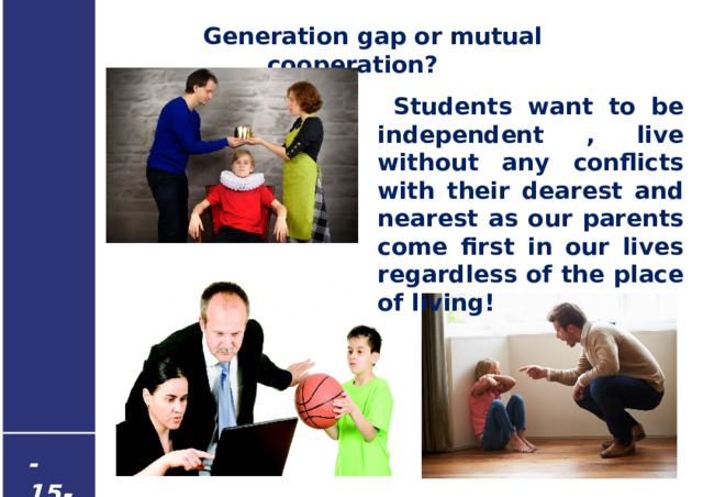  Generation gap or mutual cooperation?  Students want to be independent , live without any conflicts with their dearest and nearest as our parents come first in our lives regardless of the place of living! - 15 -  